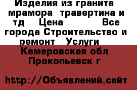 Изделия из гранита, мрамора, травертина и тд. › Цена ­ 1 000 - Все города Строительство и ремонт » Услуги   . Кемеровская обл.,Прокопьевск г.